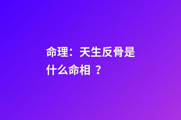 命理：天生反骨是什么命相？